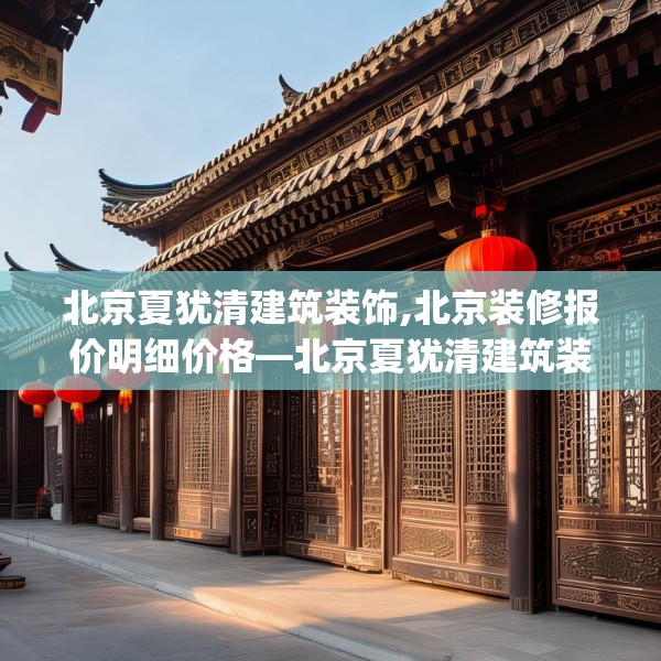 北京夏犹清建筑装饰,北京装修报价明细价格—北京夏犹清建筑装饰297.a173b174c177fgy.184fghfd