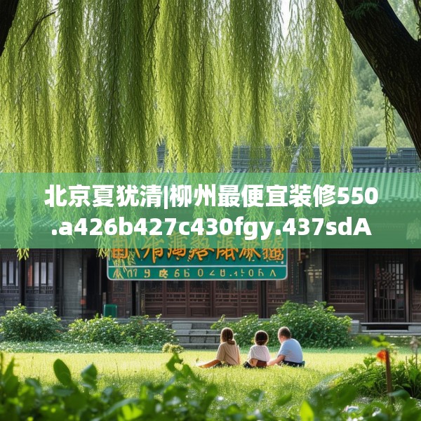 北京夏犹清|柳州最便宜装修550.a426b427c430fgy.437sdA