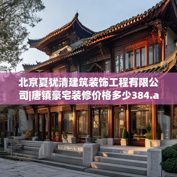 北京夏犹清建筑装饰工程有限公司|唐镇豪宅装修价格多少384.a260b261c264fgy.271dsfds