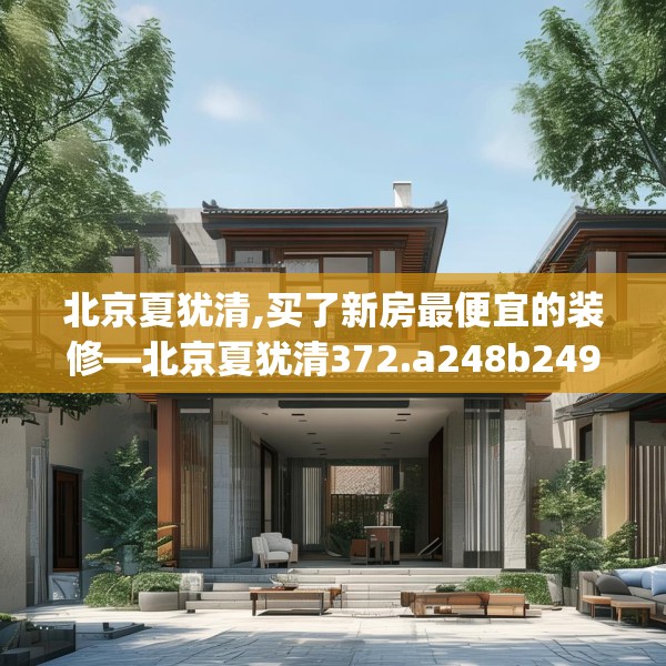 北京夏犹清,买了新房最便宜的装修—北京夏犹清372.a248b249c252fgy.259lkjl