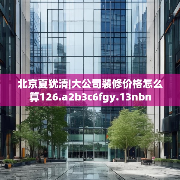 北京夏犹清|大公司装修价格怎么算126.a2b3c6fgy.13nbn