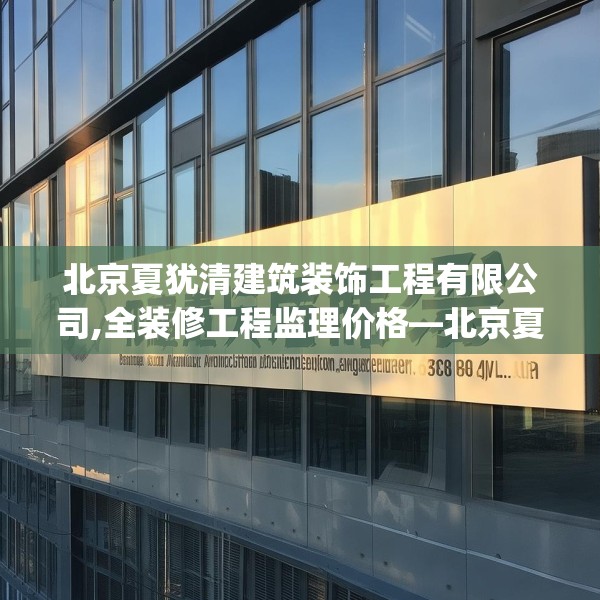 北京夏犹清建筑装饰工程有限公司,全装修工程监理价格—北京夏犹清建筑装饰工程有限公司190.a66b67c70fgy.77sdA