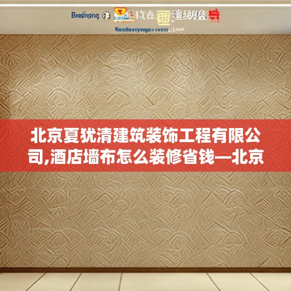 北京夏犹清建筑装饰工程有限公司,酒店墙布怎么装修省钱—北京夏犹清建筑装饰工程有限公司498.a374b375c378fgy.385lkjl