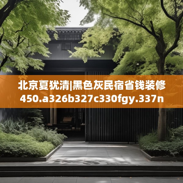 北京夏犹清|黑色灰民宿省钱装修450.a326b327c330fgy.337nbn