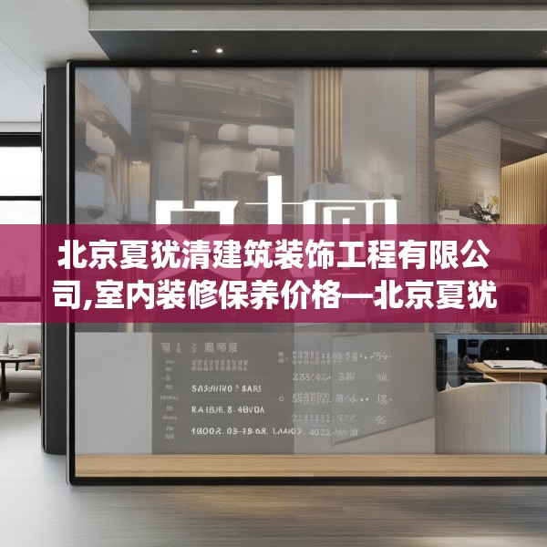 北京夏犹清建筑装饰工程有限公司,室内装修保养价格—北京夏犹清建筑装饰工程有限公司568.a444b445c448fgy.455sdA