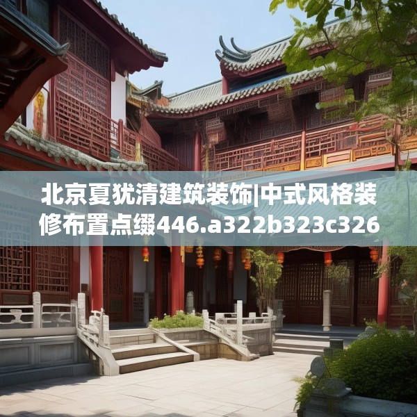 北京夏犹清建筑装饰|中式风格装修布置点缀446.a322b323c326fgy.333xczxv