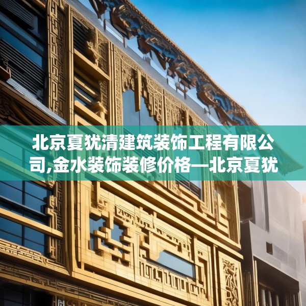 北京夏犹清建筑装饰工程有限公司,金水装饰装修价格—北京夏犹清建筑装饰工程有限公司434.a310b311c314fgy.32176667