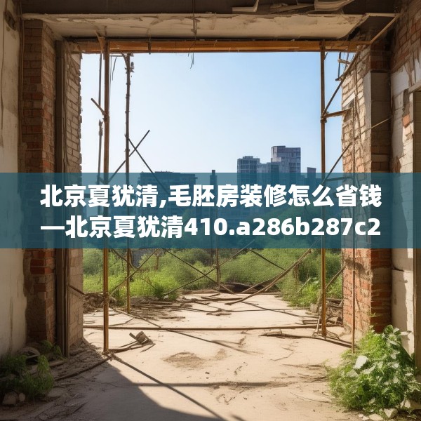 北京夏犹清,毛胚房装修怎么省钱—北京夏犹清410.a286b287c290fgy.297xczxv