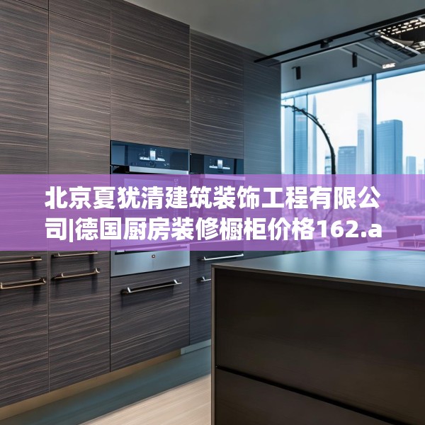 北京夏犹清建筑装饰工程有限公司|德国厨房装修橱柜价格162.a38b39c42fgy.49nbn