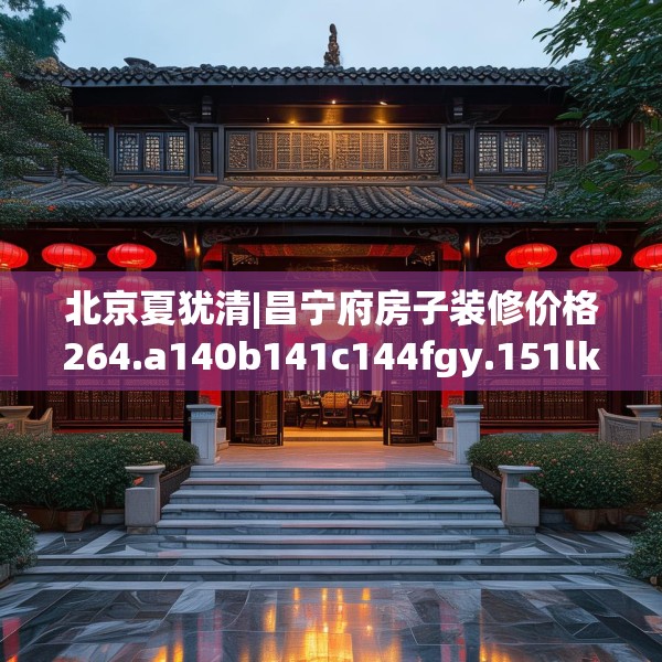 北京夏犹清|昌宁府房子装修价格264.a140b141c144fgy.151lkjl