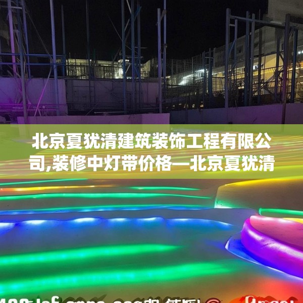 北京夏犹清建筑装饰工程有限公司,装修中灯带价格—北京夏犹清建筑装饰工程有限公司501.a377b378c381fgy.388fhsg