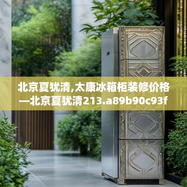 北京夏犹清,太康冰箱柜装修价格—北京夏犹清213.a89b90c93fgy.100fhsg