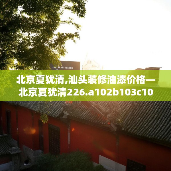北京夏犹清,汕头装修油漆价格—北京夏犹清226.a102b103c106fgy.113sdA