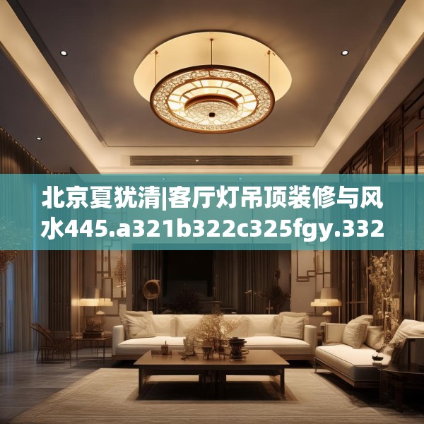 北京夏犹清|客厅灯吊顶装修与风水445.a321b322c325fgy.332poiy