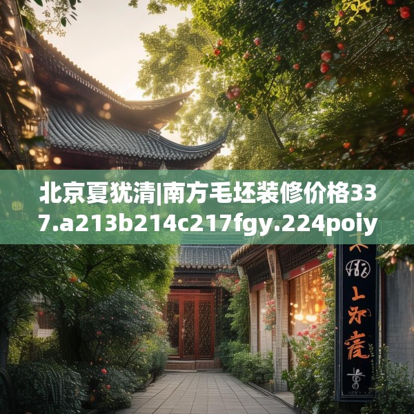 北京夏犹清|南方毛坯装修价格337.a213b214c217fgy.224poiy