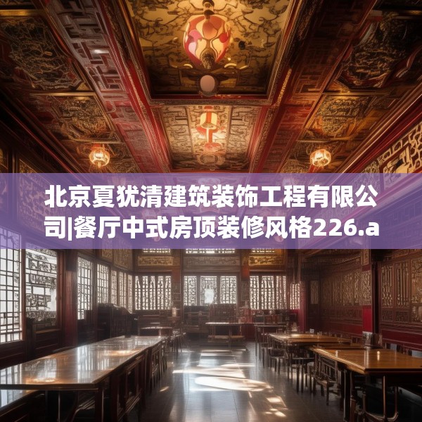 北京夏犹清建筑装饰工程有限公司|餐厅中式房顶装修风格226.a102b103c106fgy.113sdA