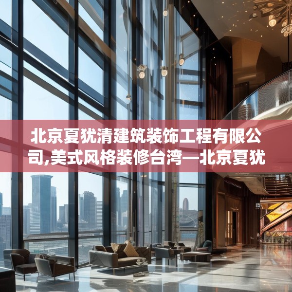 北京夏犹清建筑装饰工程有限公司,美式风格装修台湾—北京夏犹清建筑装饰工程有限公司320.a196b197c200fgy.207xczxv