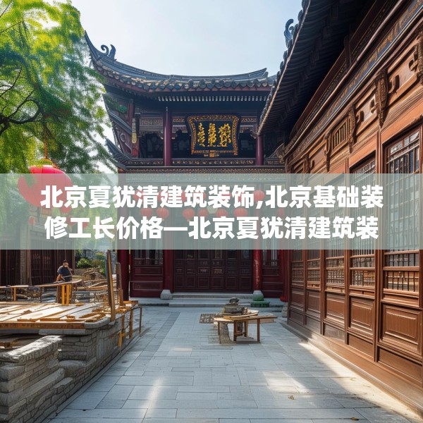 北京夏犹清建筑装饰,北京基础装修工长价格—北京夏犹清建筑装饰126.a2b3c6fgy.13nbn