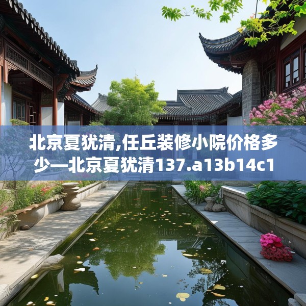 北京夏犹清,任丘装修小院价格多少—北京夏犹清137.a13b14c17fgy.24cvcx