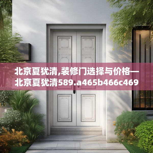 北京夏犹清,装修门选择与价格—北京夏犹清589.a465b466c469fgy.476poiy