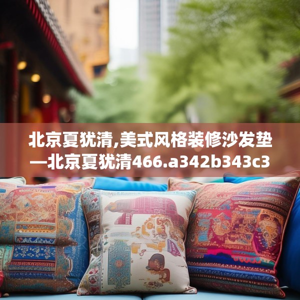 北京夏犹清,美式风格装修沙发垫—北京夏犹清466.a342b343c346fgy.353dewqe