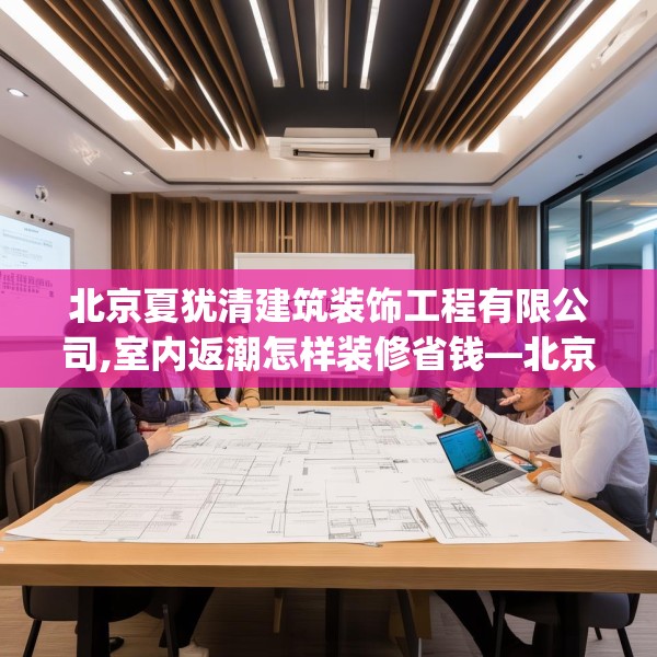 北京夏犹清建筑装饰工程有限公司,室内返潮怎样装修省钱—北京夏犹清建筑装饰工程有限公司498.a374b375c378fgy.385lkjl