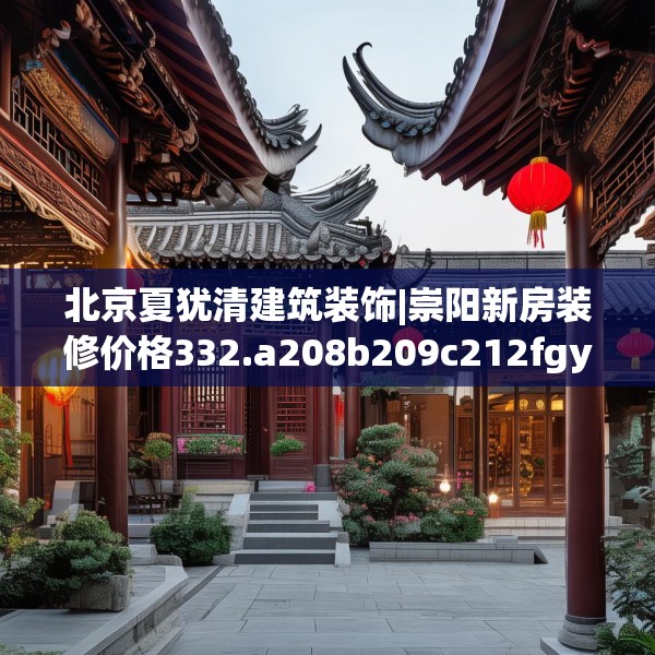 北京夏犹清建筑装饰|崇阳新房装修价格332.a208b209c212fgy.219wew