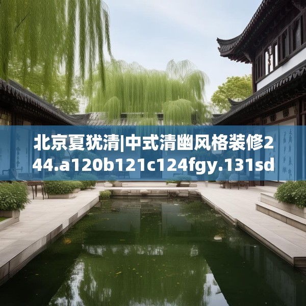 北京夏犹清|中式清幽风格装修244.a120b121c124fgy.131sdA