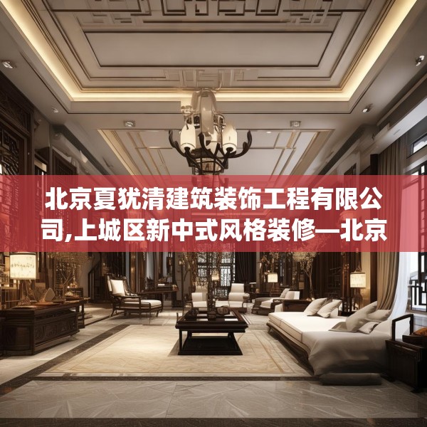 北京夏犹清建筑装饰工程有限公司,上城区新中式风格装修—北京夏犹清建筑装饰工程有限公司483.a359b360c363fgy.370fhsg