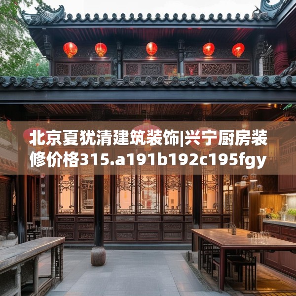 北京夏犹清建筑装饰|兴宁厨房装修价格315.a191b192c195fgy.202fghfd