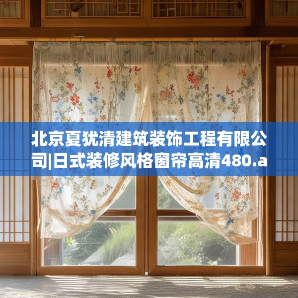 北京夏犹清建筑装饰工程有限公司|日式装修风格窗帘高清480.a356b357c360fgy.367lkjl