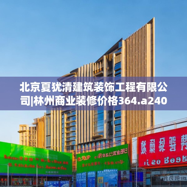 北京夏犹清建筑装饰工程有限公司|林州商业装修价格364.a240b241c244fgy.251htyj