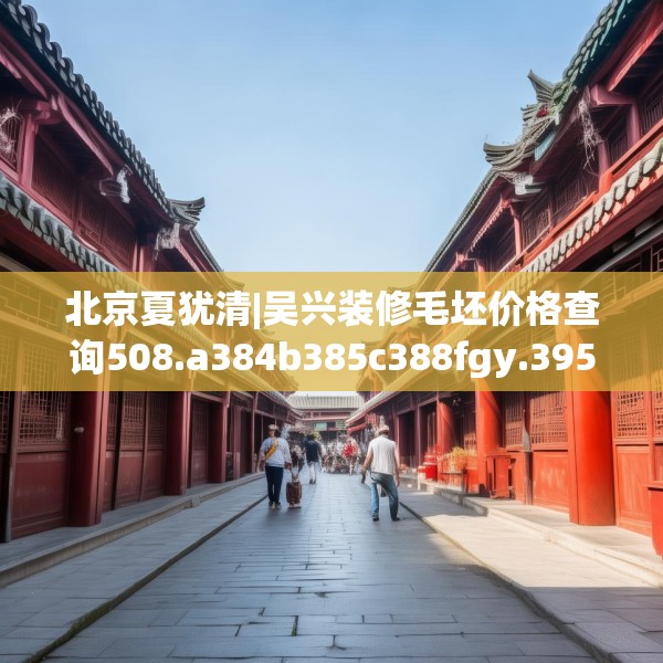 北京夏犹清|吴兴装修毛坯价格查询508.a384b385c388fgy.395htyj