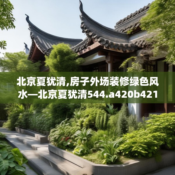 北京夏犹清,房子外场装修绿色风水—北京夏犹清544.a420b421c424fgy.431htyj