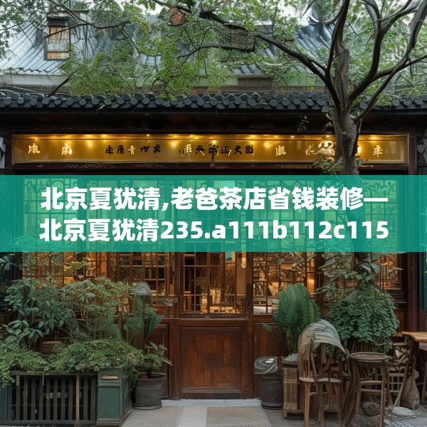 北京夏犹清,老爸茶店省钱装修—北京夏犹清235.a111b112c115fgy.122jhhj