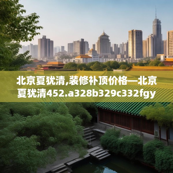 北京夏犹清,装修补顶价格—北京夏犹清452.a328b329c332fgy.33976666