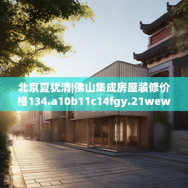 北京夏犹清|佛山集成房屋装修价格134.a10b11c14fgy.21wew