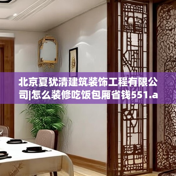 北京夏犹清建筑装饰工程有限公司|怎么装修吃饭包厢省钱551.a427b428c431fgy.438cvcx