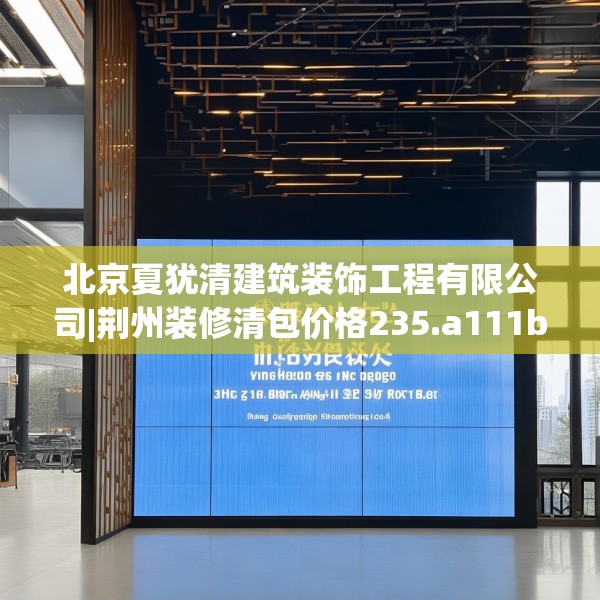 北京夏犹清建筑装饰工程有限公司|荆州装修清包价格235.a111b112c115fgy.122jhhj