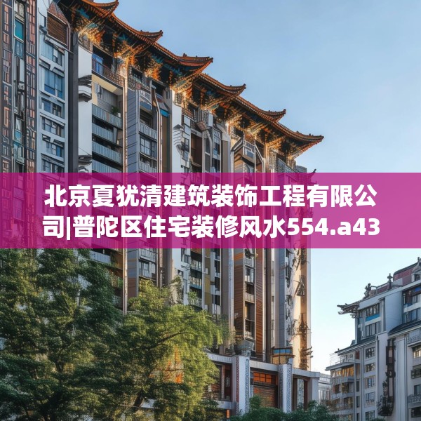 北京夏犹清建筑装饰工程有限公司|普陀区住宅装修风水554.a430b431c434fgy.441xczxv