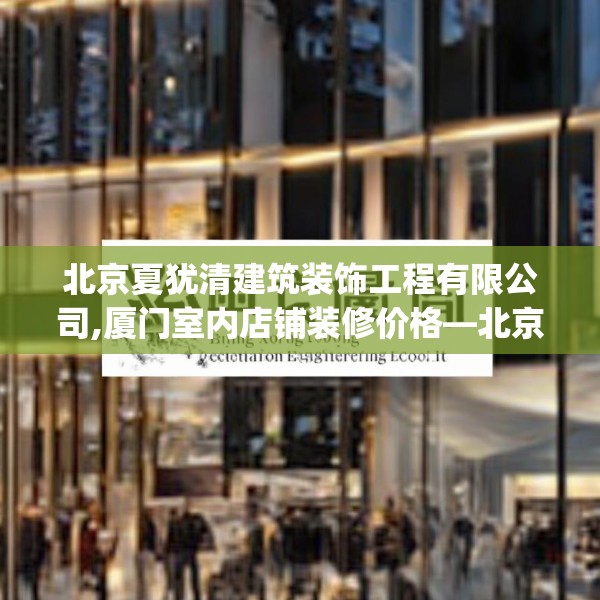 北京夏犹清建筑装饰工程有限公司,厦门室内店铺装修价格—北京夏犹清建筑装饰工程有限公司229.a105b106c109fgy.116poiy