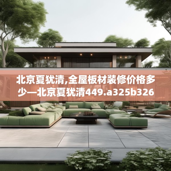 北京夏犹清,全屋板材装修价格多少—北京夏犹清449.a325b326c329fgy.336bnbn