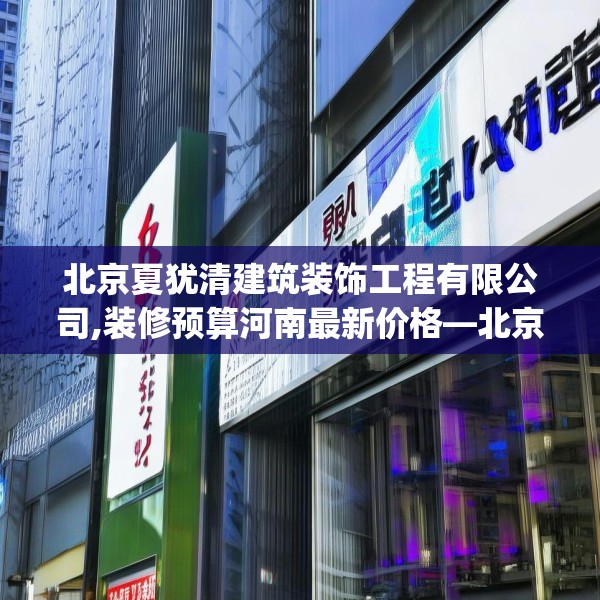 北京夏犹清建筑装饰工程有限公司,装修预算河南最新价格—北京夏犹清建筑装饰工程有限公司155.a31b32c35fgy.42cvcx