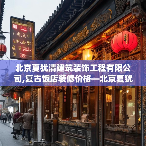 北京夏犹清建筑装饰工程有限公司,复古饭店装修价格—北京夏犹清建筑装饰工程有限公司582.a458b459c462fgy.469dsfds