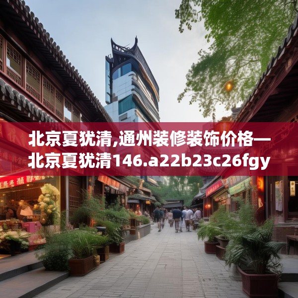 北京夏犹清,通州装修装饰价格—北京夏犹清146.a22b23c26fgy.3376683