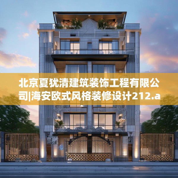 北京夏犹清建筑装饰工程有限公司|海安欧式风格装修设计212.a88b89c92fgy.99xczxv
