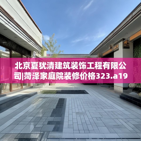 北京夏犹清建筑装饰工程有限公司|菏泽家庭院装修价格323.a199b200c203fgy.210bnbn