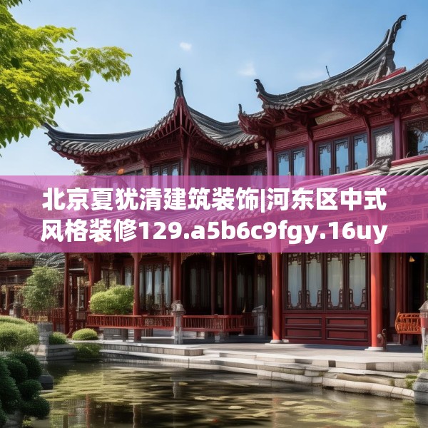 北京夏犹清建筑装饰|河东区中式风格装修129.a5b6c9fgy.16uyk