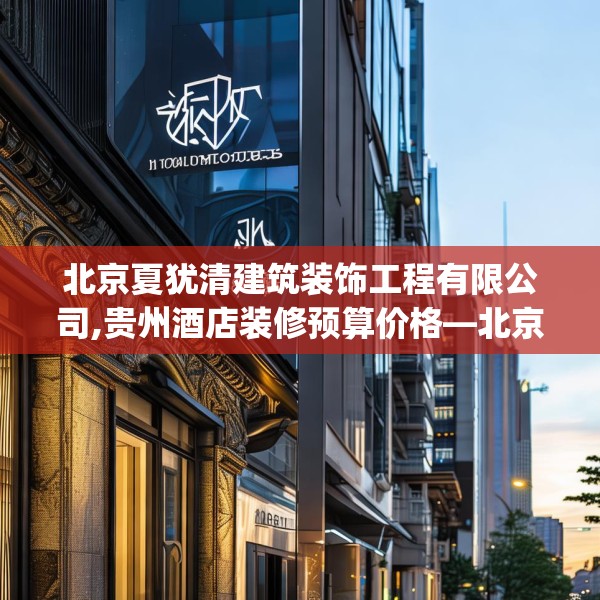 北京夏犹清建筑装饰工程有限公司,贵州酒店装修预算价格—北京夏犹清建筑装饰工程有限公司316.a192b193c196fgy.203sdA