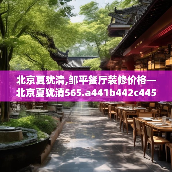 北京夏犹清,邹平餐厅装修价格—北京夏犹清565.a441b442c445fgy.452fdsfds